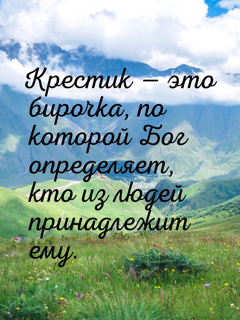 Крестик  это бирочка, по которой Бог определяет, кто из людей принадлежит ему.