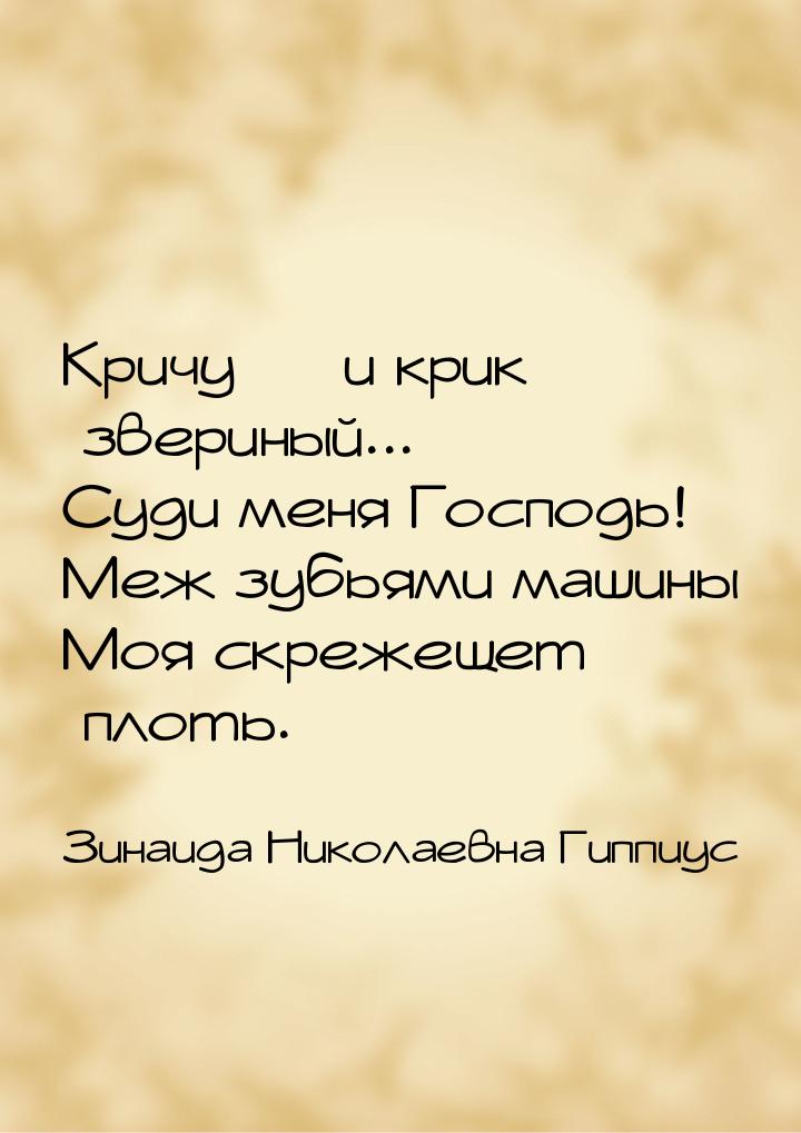 Кричу — и крик звериный... Суди меня Господь! Меж зубьями машины Моя скрежещет плоть.