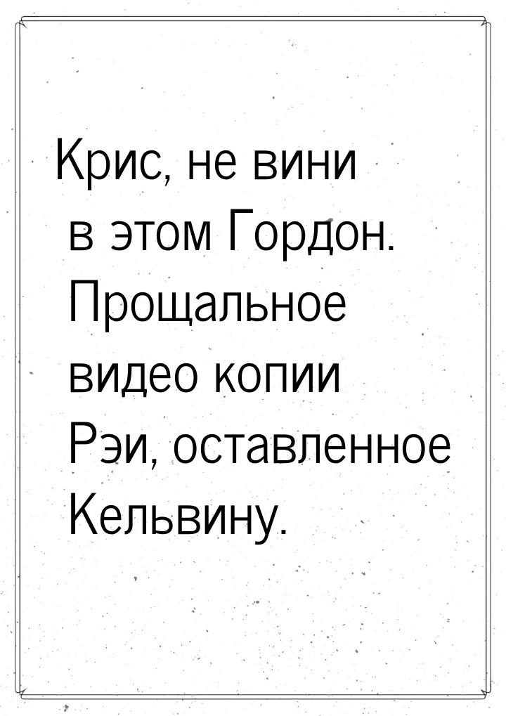 Крис, не вини в этом Гордон. Прощальное видео копии Рэи, оставленное Кельвину.