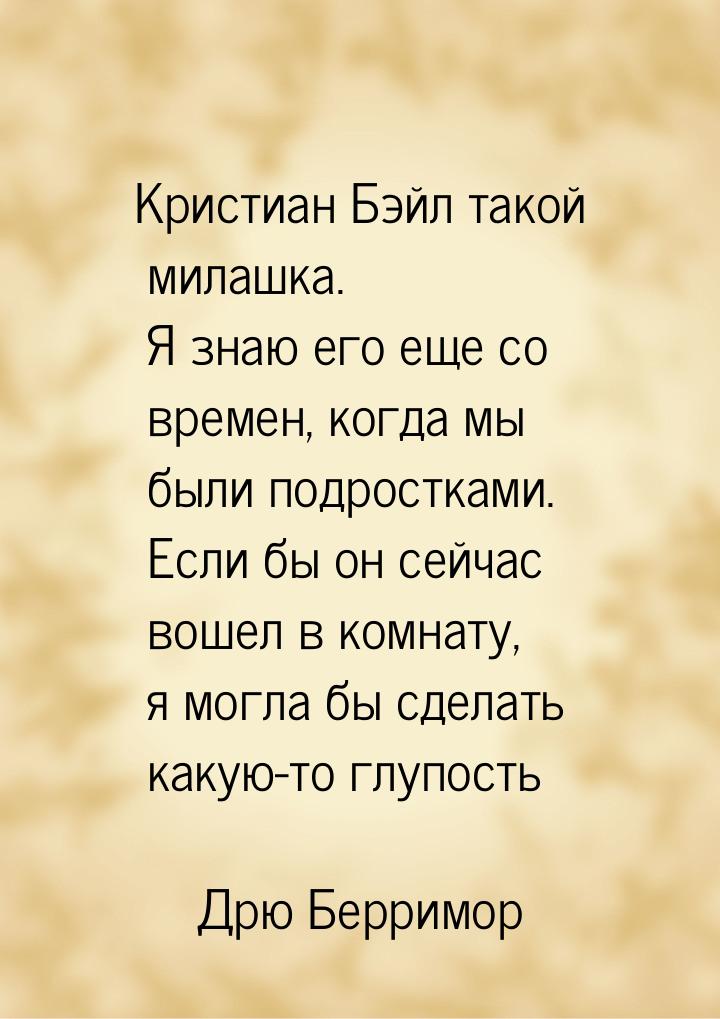 Кристиан Бэйл такой милашка. Я знаю его еще со времен, когда мы были подростками. Если бы 