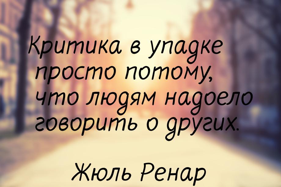 Критика в упадке просто потому, что людям надоело говорить о других.