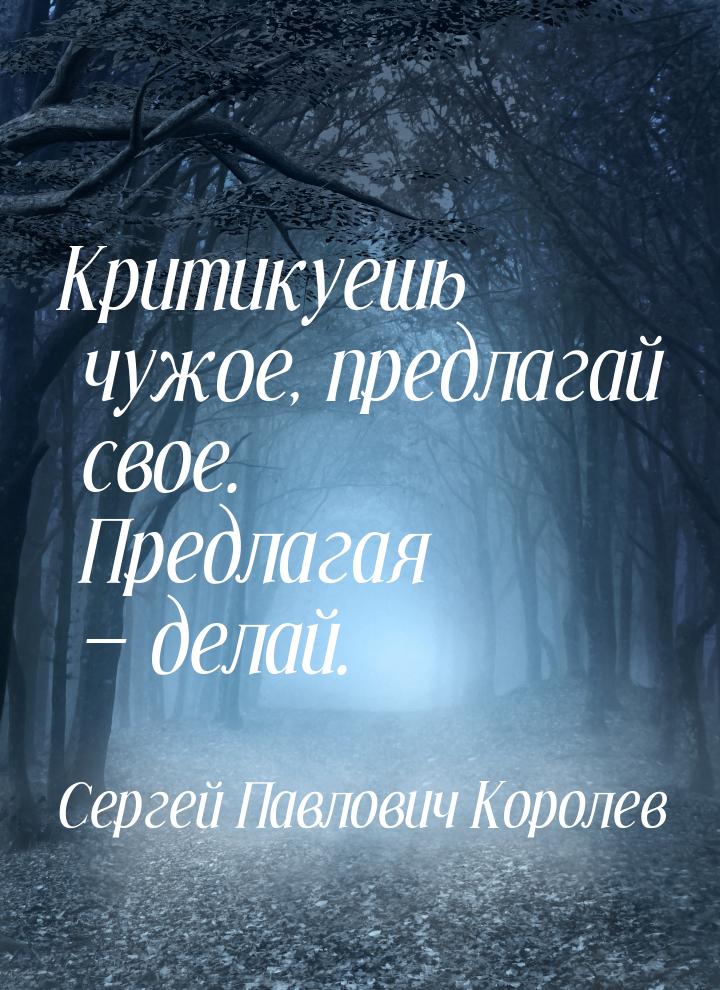 Критикуешь чужое, предлагай свое. Предлагая — делай.