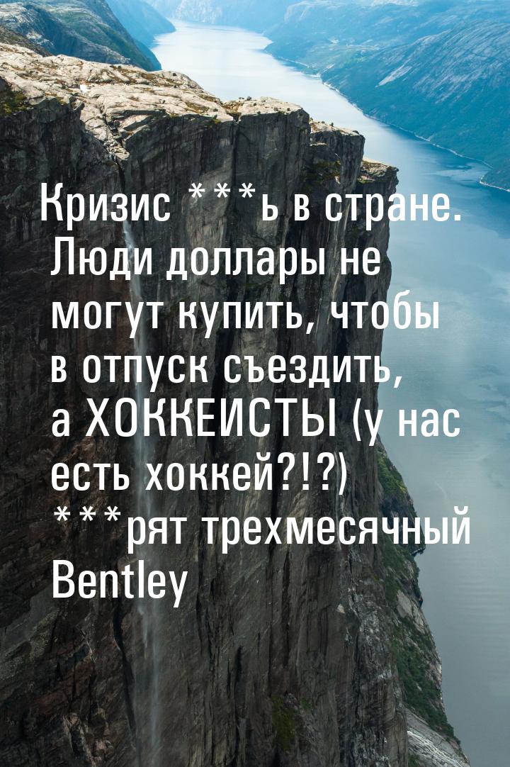 Кризис ***ь в стране. Люди доллары не могут купить, чтобы в отпуск съездить, а ХОККЕИСТЫ (