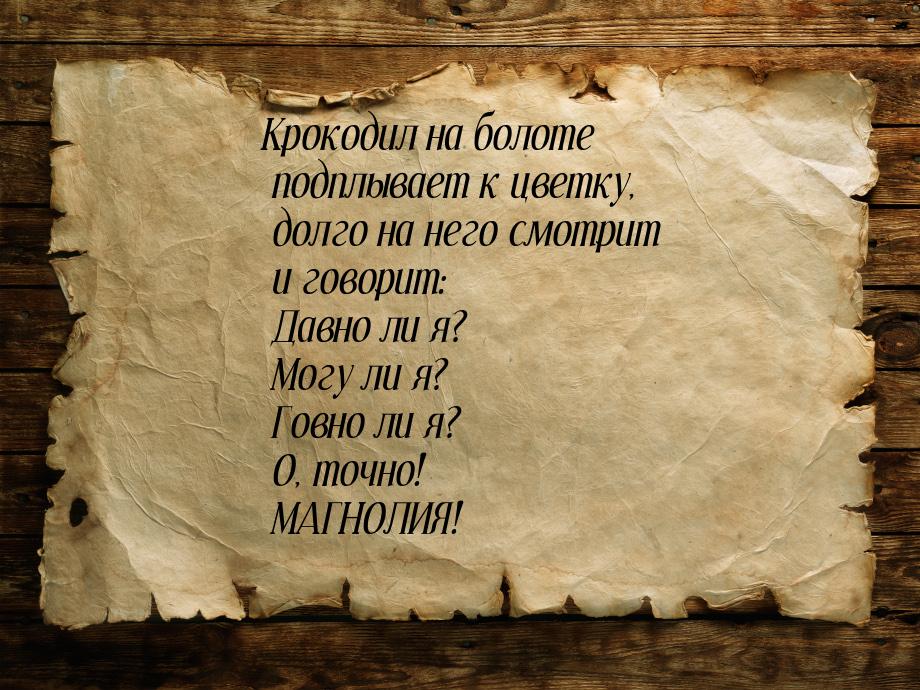 Крокодил на болоте подплывает к цветку, долго на него смотрит и говорит: Давно ли я? Могу 