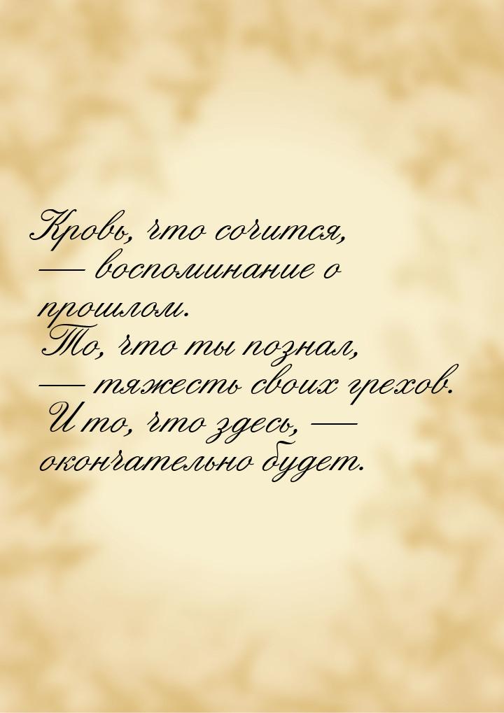 Кровь, что сочится,  воспоминание о прошлом. То, что ты познал,  тяжесть сво