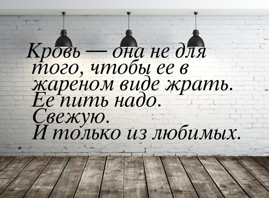 Кровь  она не для того, чтобы ее в жареном виде жрать. Ее пить надо. Свежую. И толь