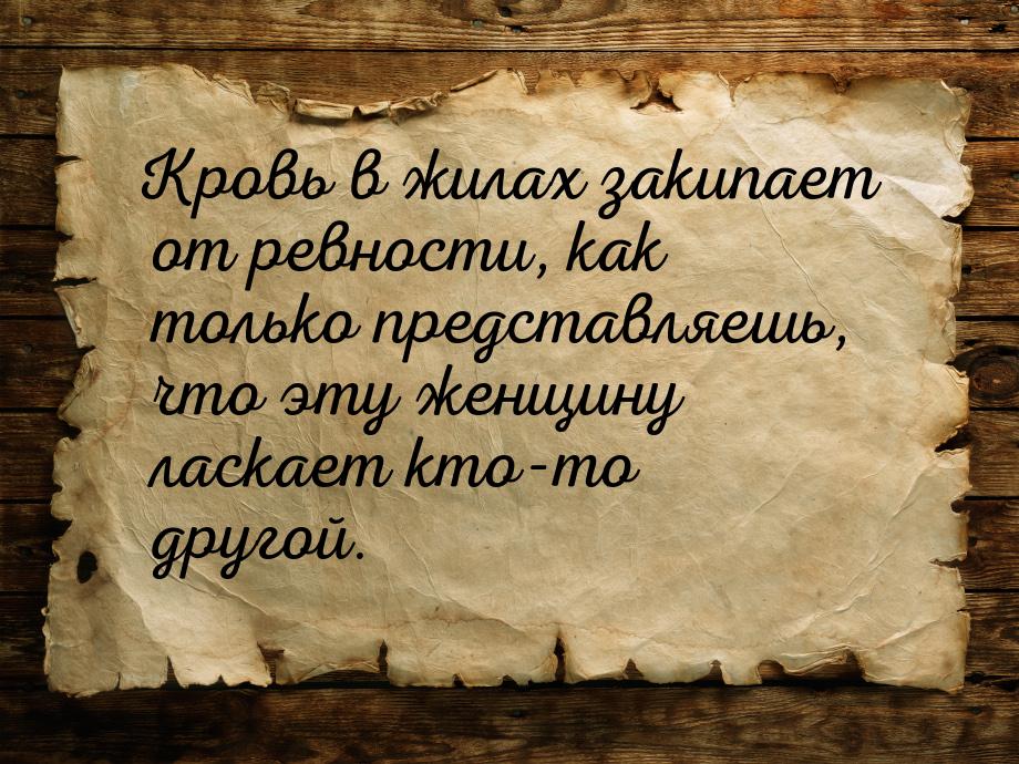 Кровь в жилах закипает от ревности, как только представляешь, что эту женщину ласкает кто-