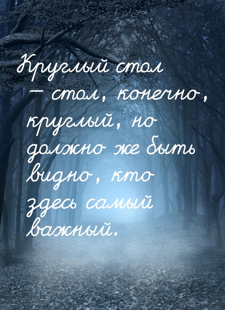 Круглый стол  стол, конечно, круглый, но должно же быть видно, кто здесь самый важн