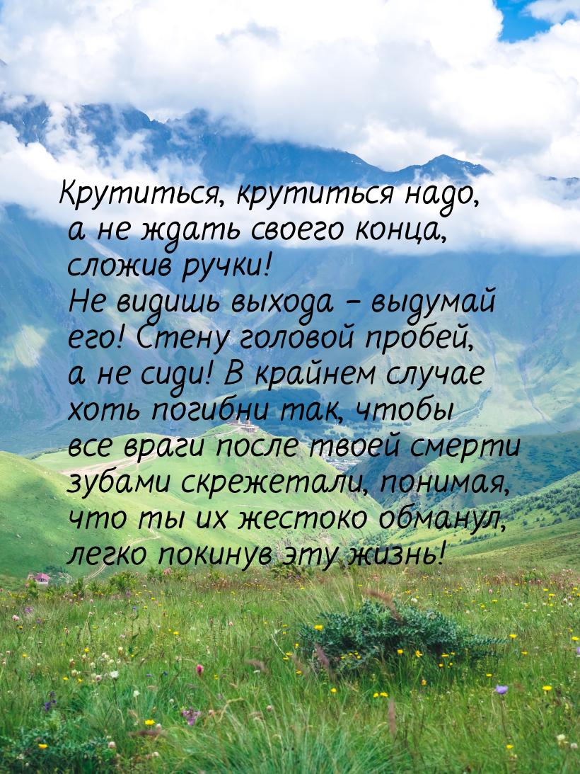 Крутиться, крутиться надо, а не ждать своего конца, сложив ручки! Не видишь выхода – выдум