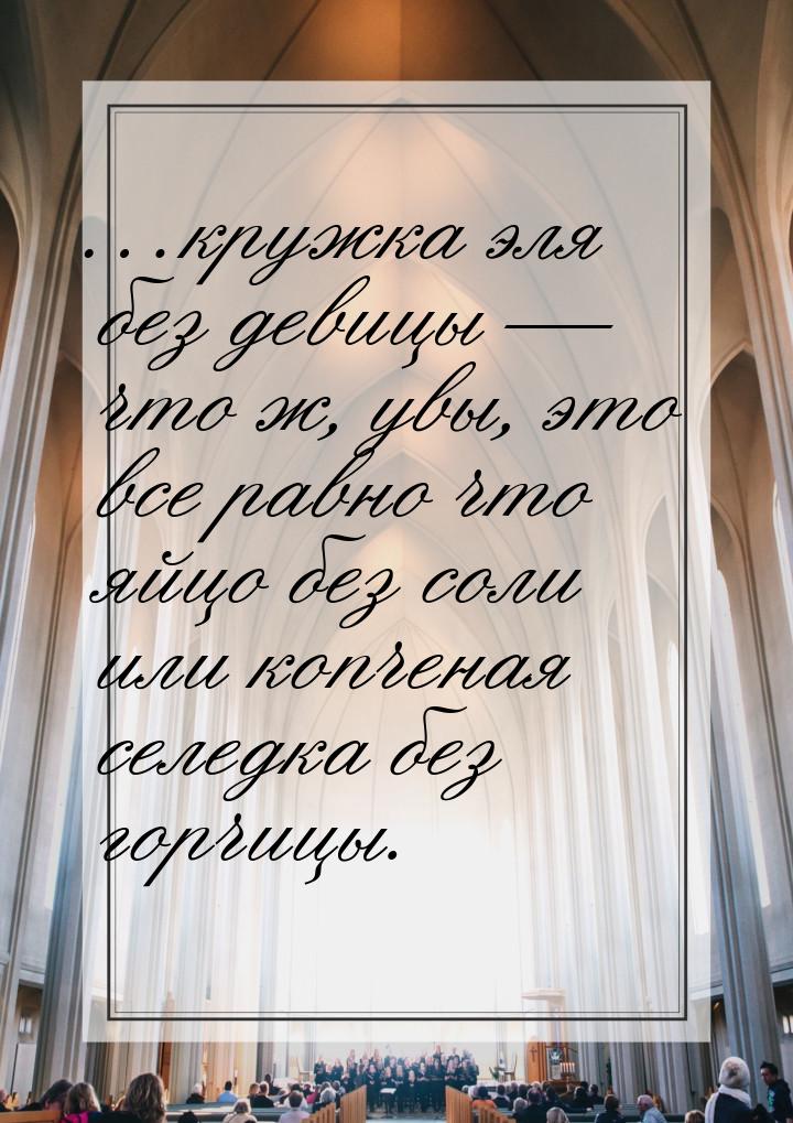 …кружка эля без девицы — что ж, увы, это все равно что яйцо без соли или копченая селедка 