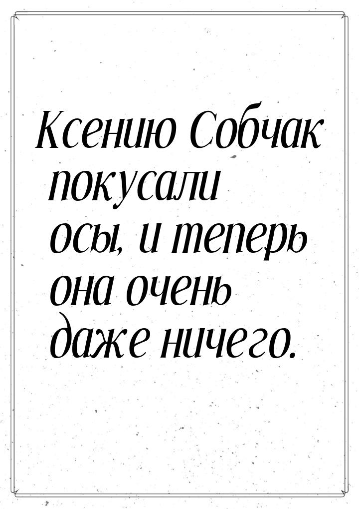 Ксению Собчак покусали осы, и теперь она очень даже ничего.