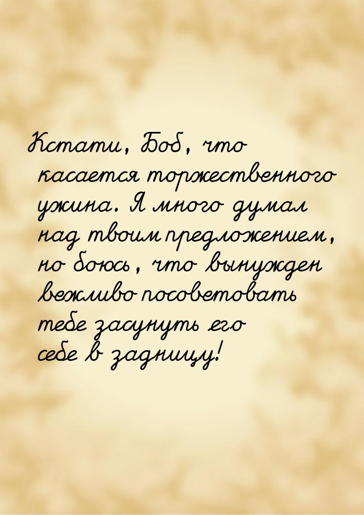 Кстати, Боб, что касается торжественного ужина. Я много думал над твоим предложением, но б