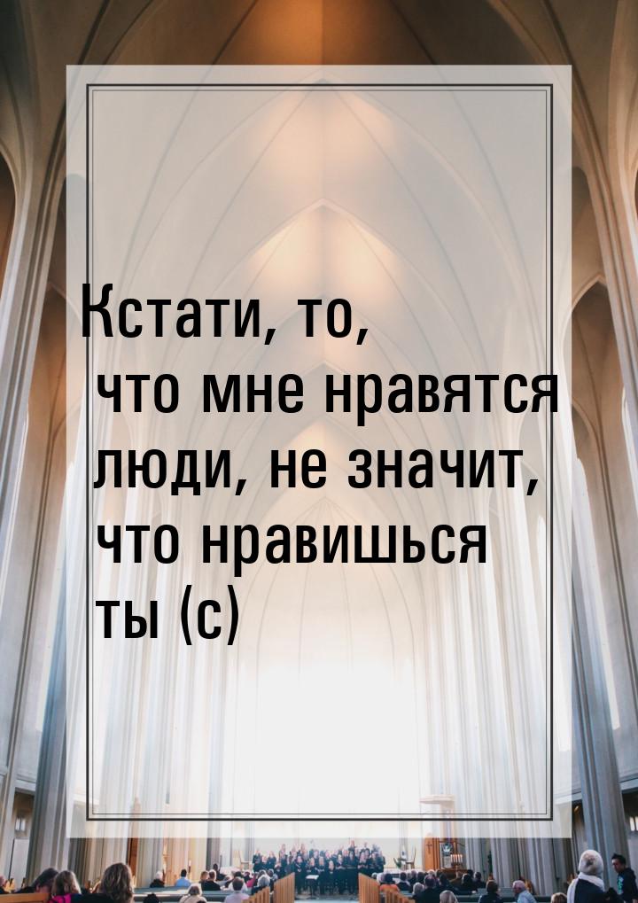 Кстати, то, что мне нравятся люди, не значит, что нравишься ты (с)