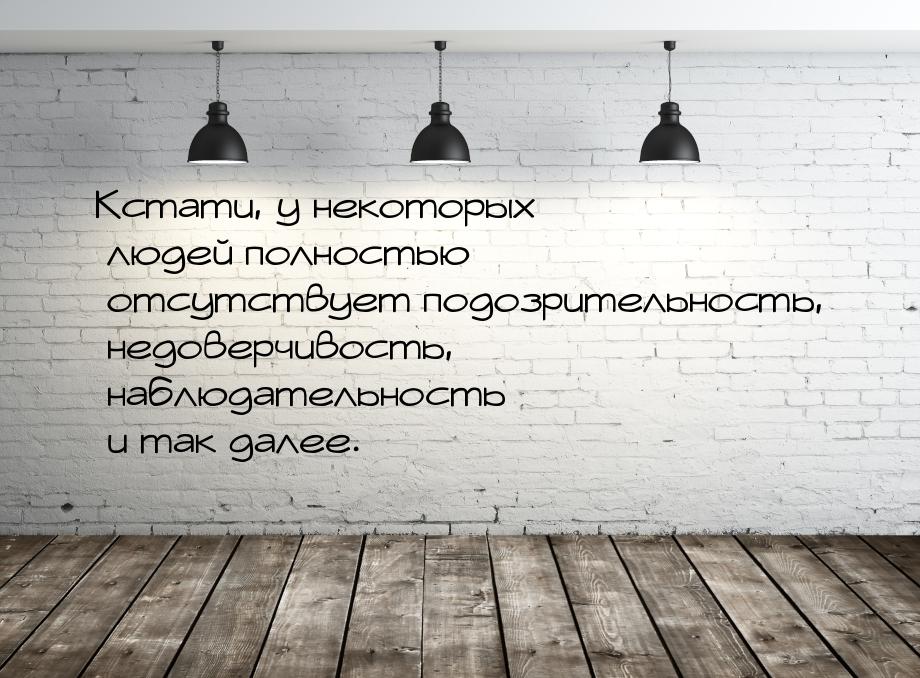 Кстати, у некоторых людей полностью отсутствует подозрительность, недоверчивость, наблюдат