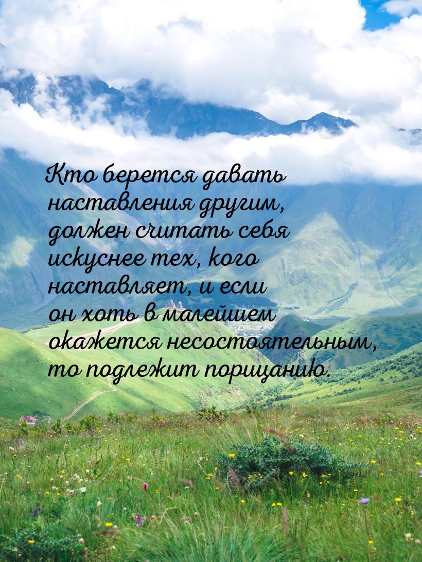 Кто берется давать наставления другим, должен считать себя искуснее тех, кого наставляет, 