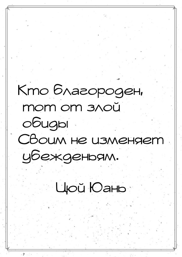 Кто  благороден,  тот от злой обиды Своим не изменяет убежденьям.