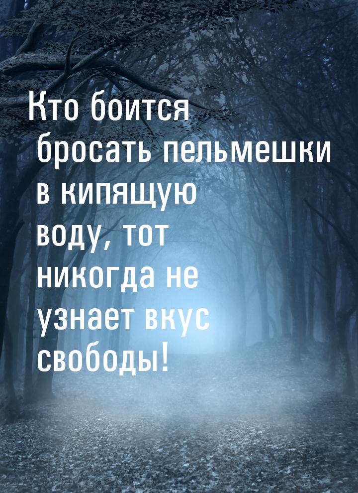 Кто боится бросать пельмешки в кипящую воду, тот никогда не узнает вкус свободы!