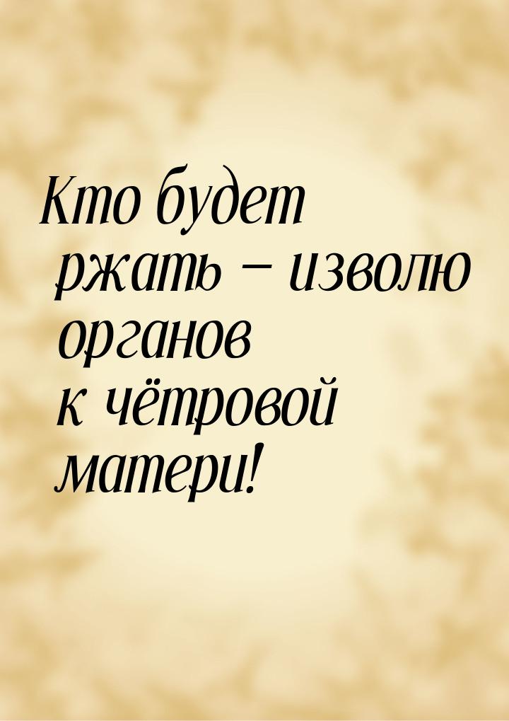 Кто будет ржать — изволю органов к чётровой матери!