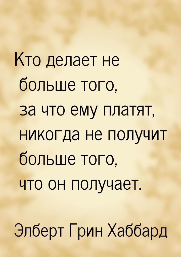 Кто делает не больше того, за что ему платят, никогда не получит больше того, что он получ