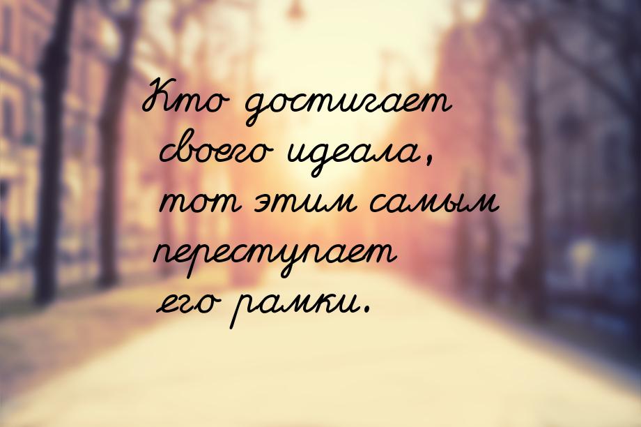 Кто достигает своего идеала, тот этим самым переступает его рамки.