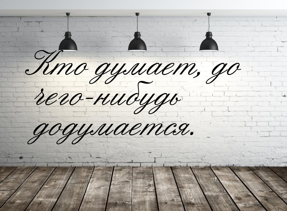 Кто думает, до чего-нибудь додумается.