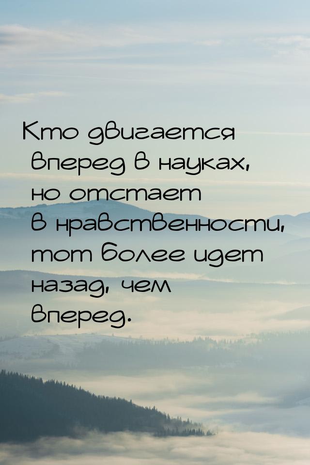 Кто двигается вперед в науках, но отстает в нравственности, тот более идет назад, чем впер