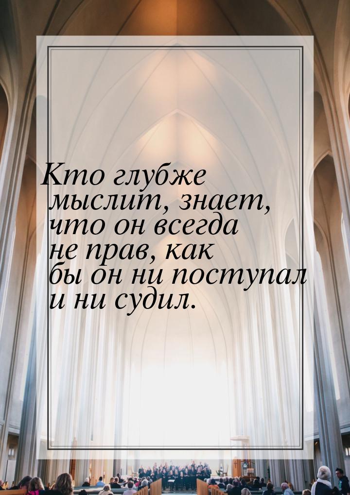 Кто глубже мыслит, знает, что он всегда не прав, как бы он ни поступал и ни судил.