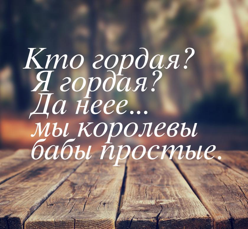 Кто гордая? Я гордая? Да неее... мы королевы бабы простые.