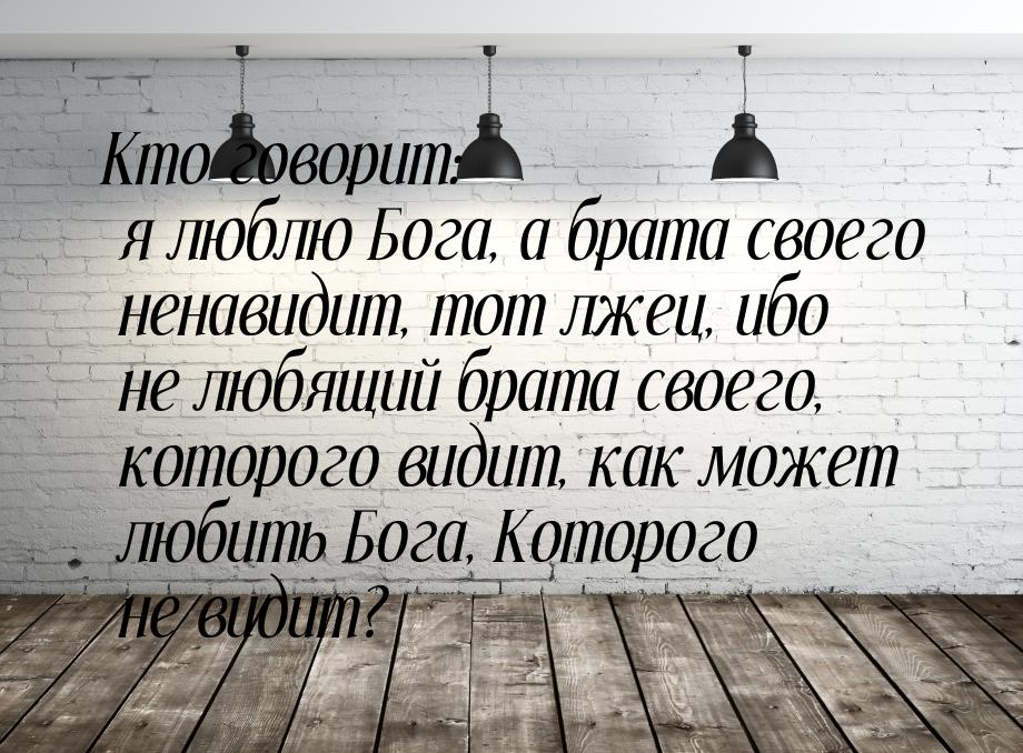 Кто говорит: я люблю Бога, а брата своего ненавидит, тот лжец, ибо не любящий брата своего