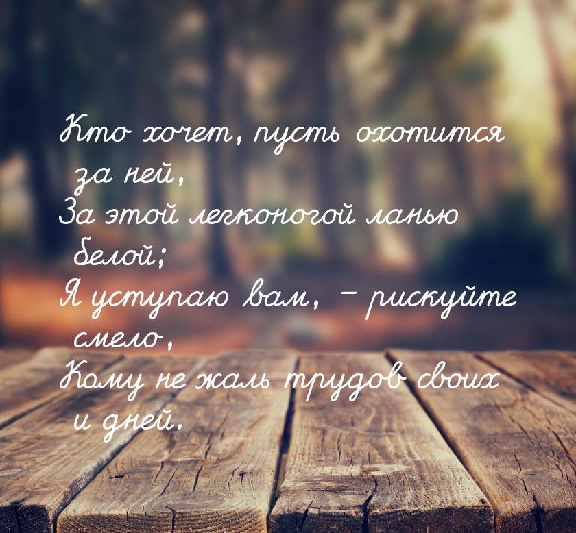 Кто хочет, пусть охотится за ней, За этой легконогой ланью белой; Я уступаю вам, – рискуйт