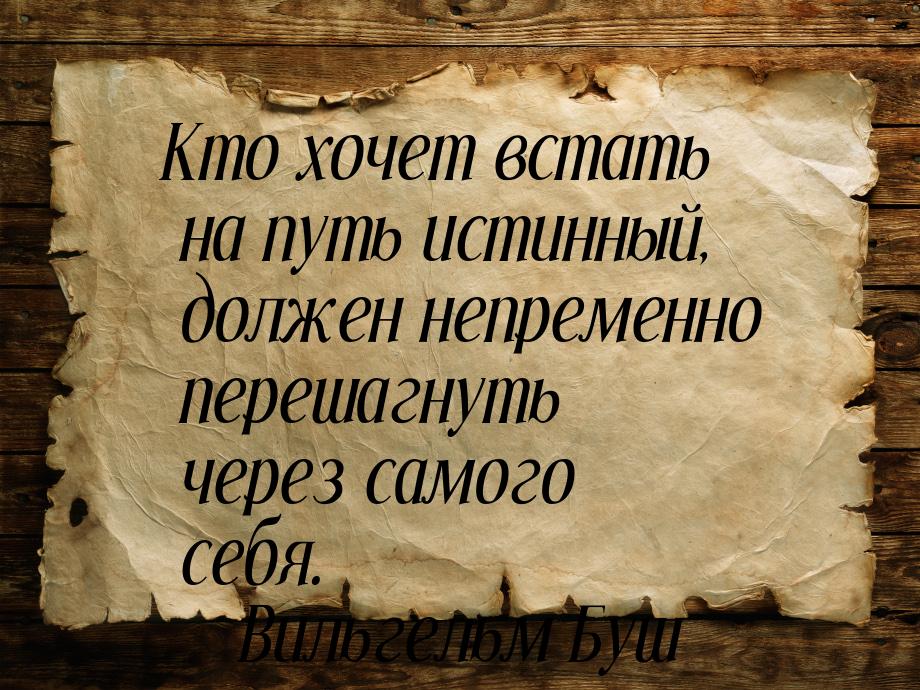 Кто хочет встать на путь истинный, должен непременно перешагнуть через самого себя.