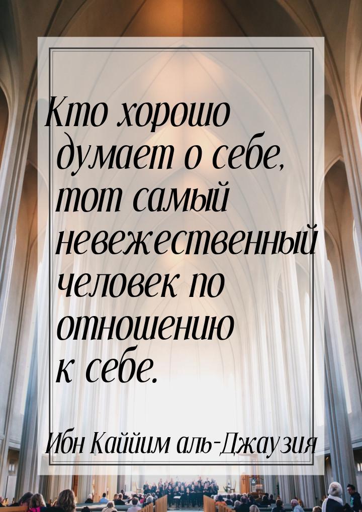 Кто хорошо думает о себе, тот самый невежественный человек по отношению к себе.