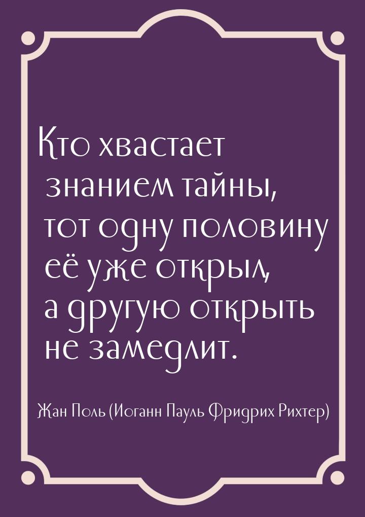 Кто хвастает знанием тайны, тот одну половину её уже открыл, а другую открыть не замедлит.