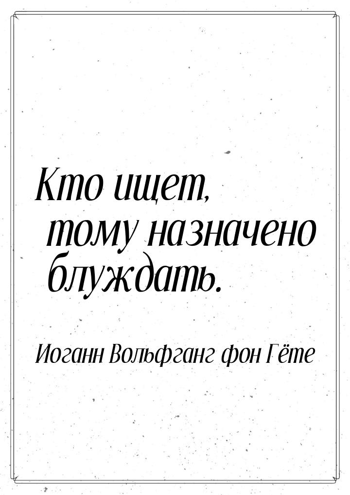 Кто ищет, тому назначено блуждать.