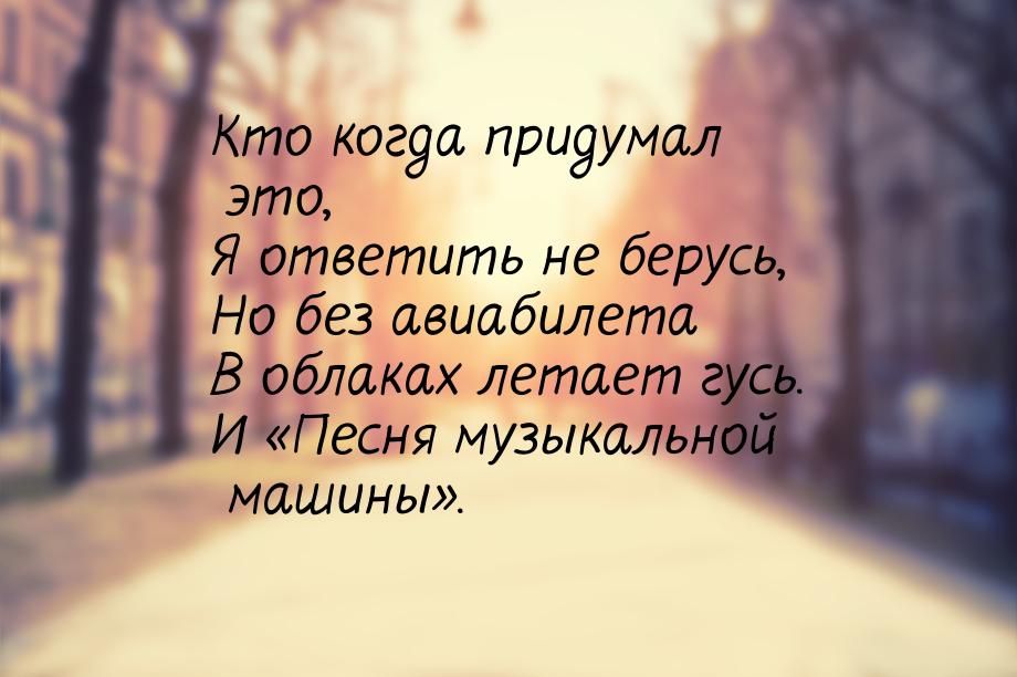 Кто когда придумал это, Я ответить не берусь, Но без авиабилета В облаках летает гусь. И «