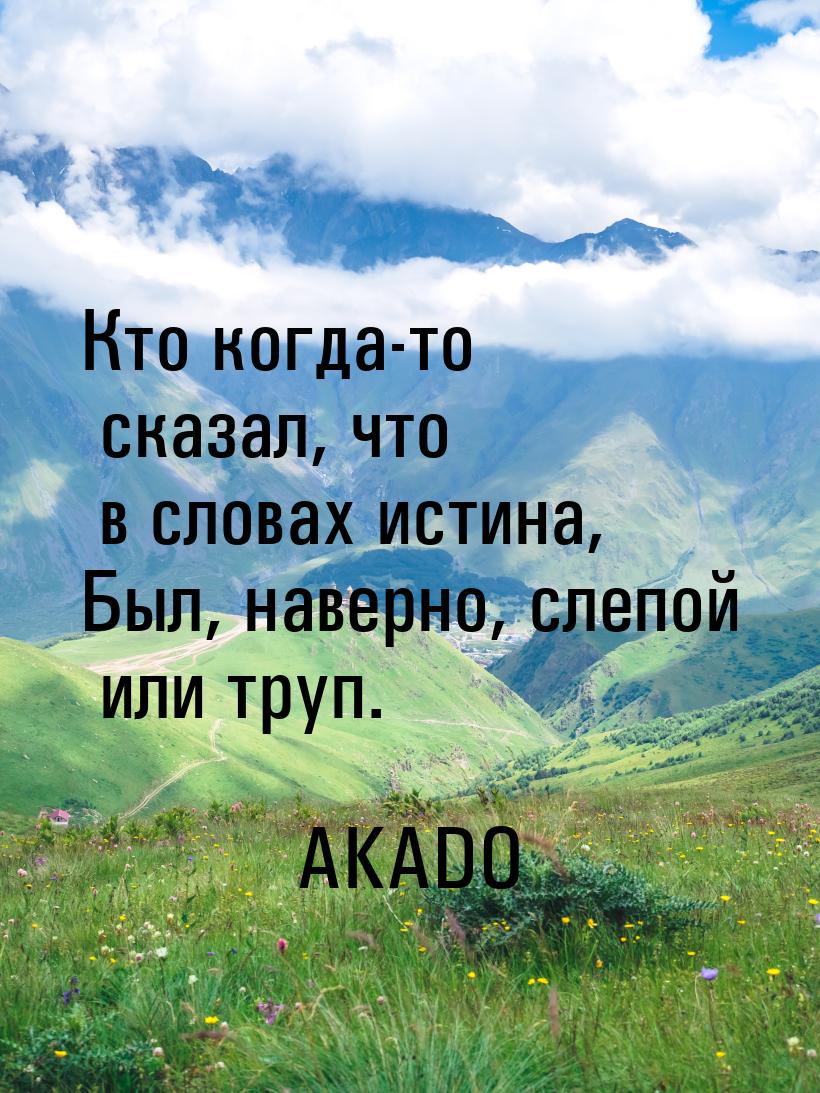 Кто когда-то сказал, что в словах истина, Был, наверно, слепой или труп.