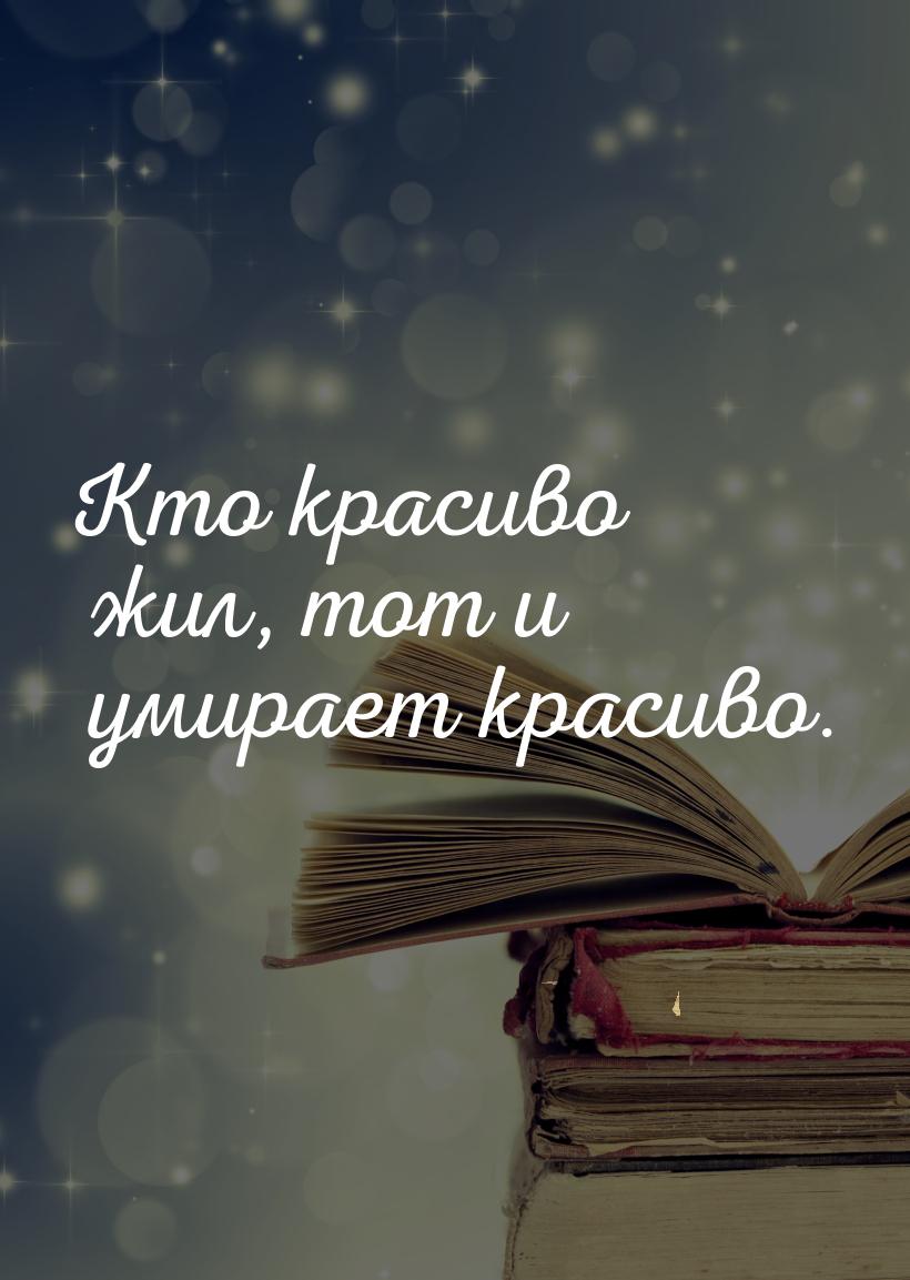 Кто красиво жил, тот и умирает красиво.