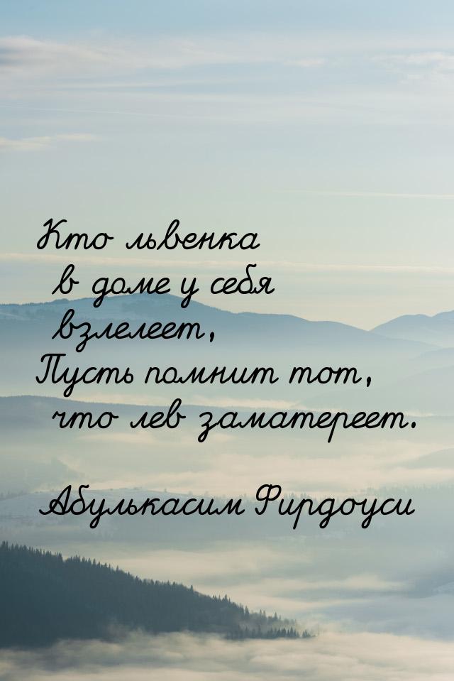 Кто львенка в доме у себя взлелеет, Пусть помнит тот, что лев заматереет.
