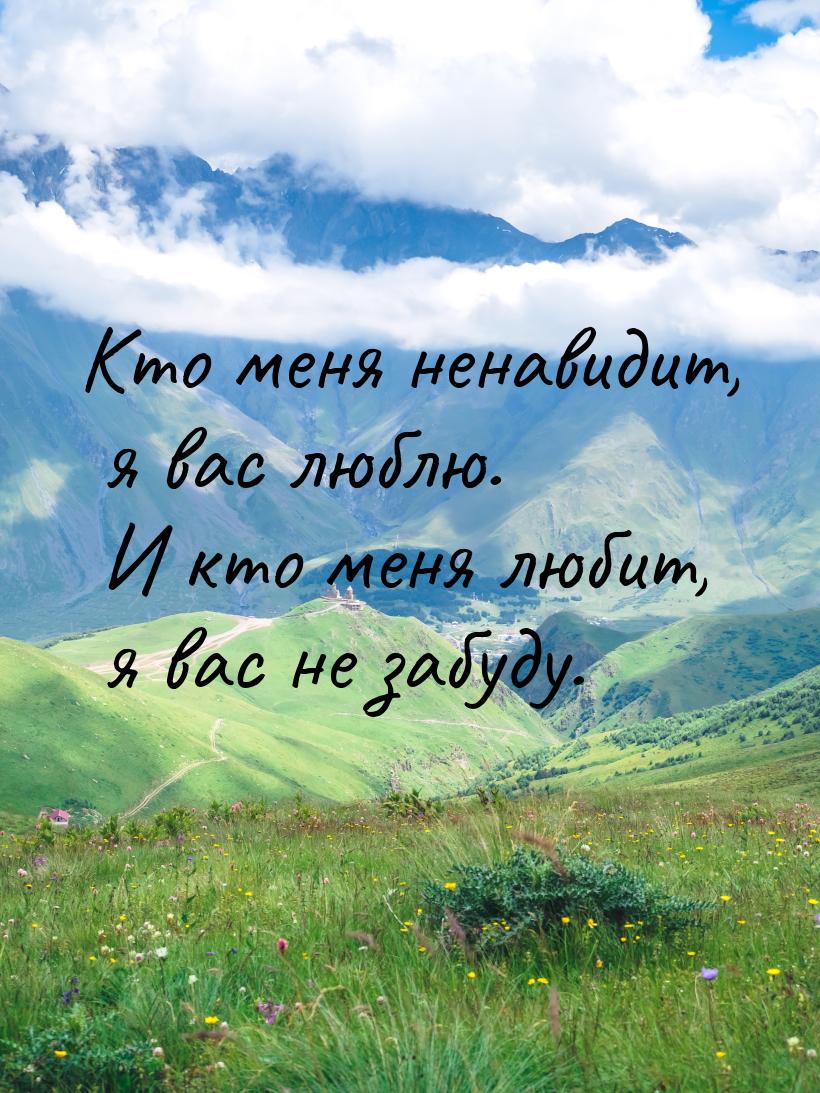 Кто меня ненавидит, я вас люблю. И кто меня любит, я вас не забуду.