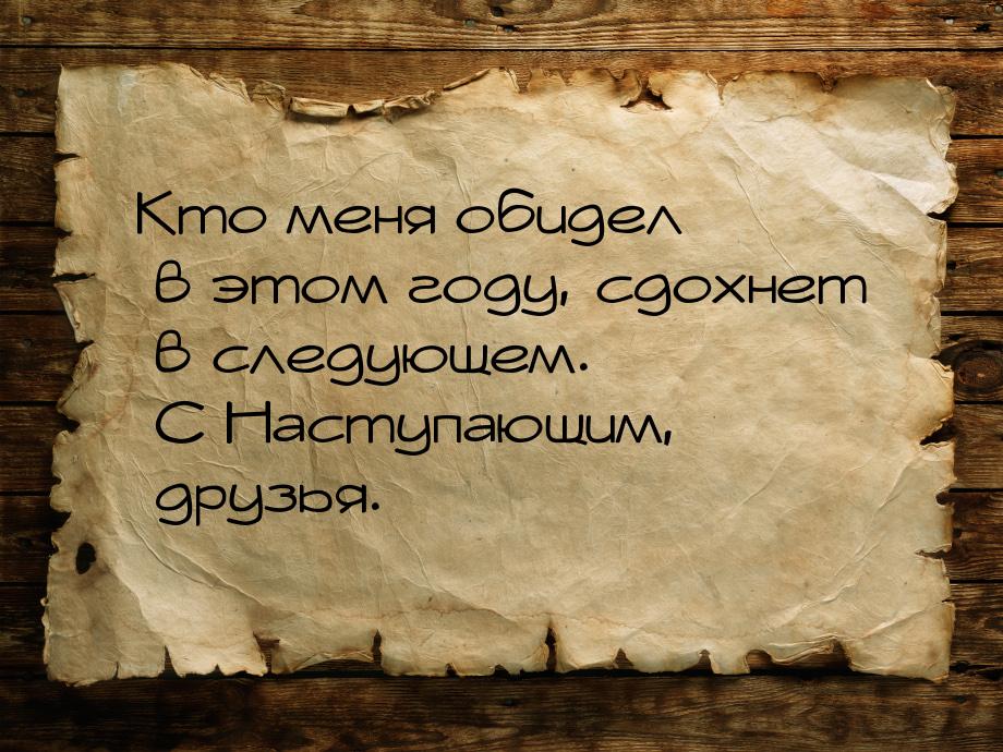 Кто меня обидел в этом году, сдохнет в следующем. С Наступающим, друзья.