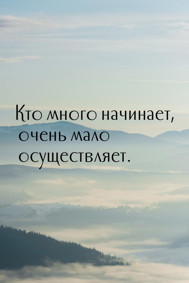 Кто много начинает, очень мало осуществляет.