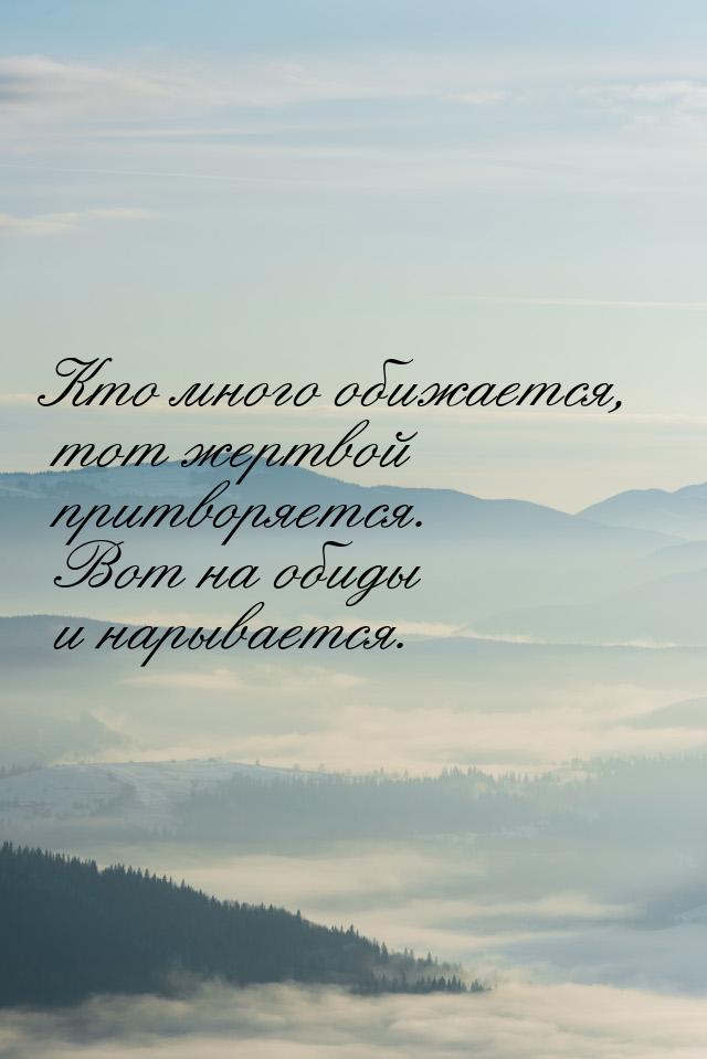 Кто много обижается, тот жертвой притворяется. Вот на обиды и нарывается.