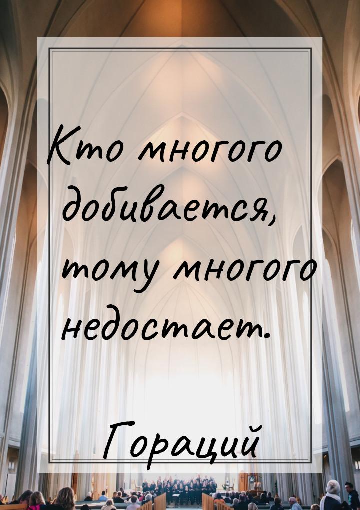 Кто многого добивается, тому многого недостает.