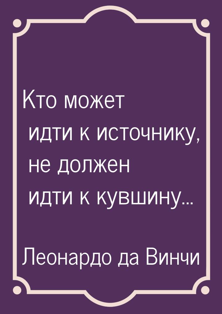 Кто может идти к источнику, не должен идти к кувшину...