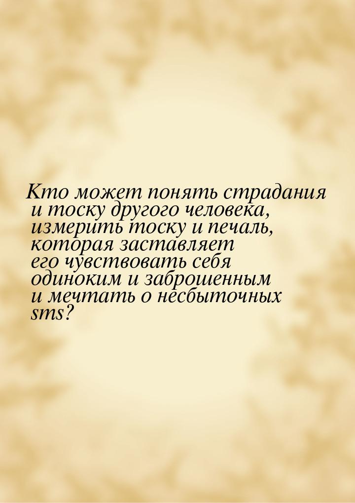 Кто может понять страдания и тоску другого человека, измерить тоску и печаль, которая заст