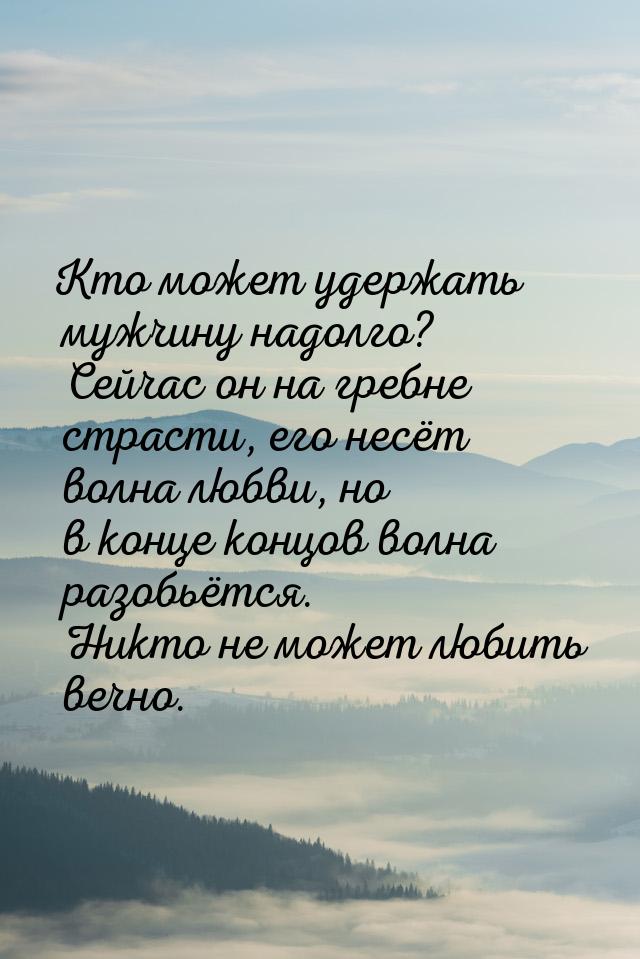 Кто может удержать мужчину надолго? Сейчас он на гребне страсти, его несёт волна любви, но