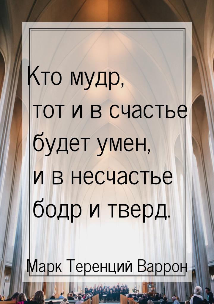 Кто мудр, тот и в счастье будет умен, и в несчастье бодр и тверд.