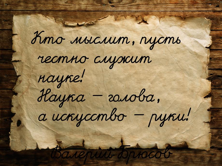 Кто мыслит, пусть честно служит науке!  Наука  голова, а искусство  руки!