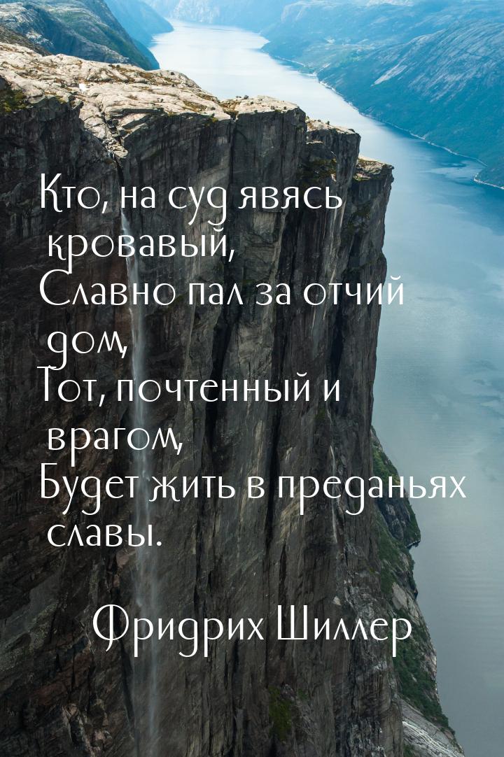 Кто, на суд явясь кровавый, Славно пал за отчий дом, Тот, почтенный и врагом, Будет жить в