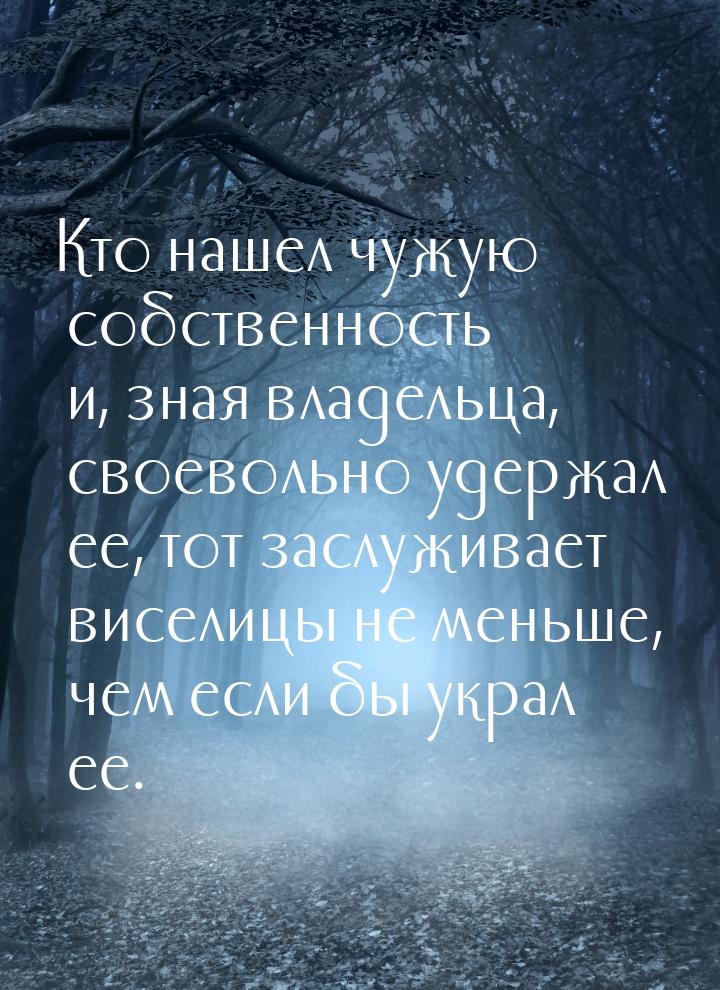 Кто нашел чужую собственность и, зная владельца, своевольно удержал ее, тот заслуживает ви